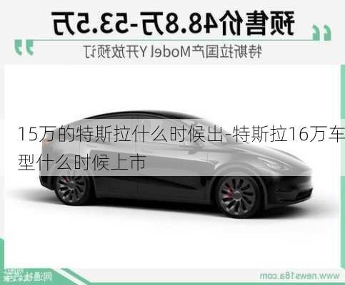 15万的特斯拉什么时候出-特斯拉16万车型什么时候上市