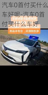 汽车0首付买什么车好呢-汽车0首付买什么车好