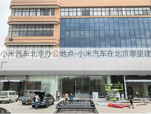 小米汽车北京办公地点-小米汽车在北京哪里建厂