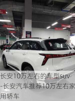 长安10万左右的车型suv-长安汽车推荐10万左右家用轿车