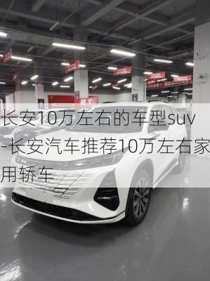 长安10万左右的车型suv-长安汽车推荐10万左右家用轿车