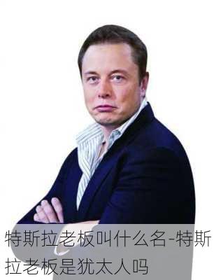 特斯拉老板叫什么名-特斯拉老板是犹太人吗