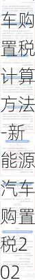 新能源汽车购置税计算方法-新能源汽车购置税2021新政策