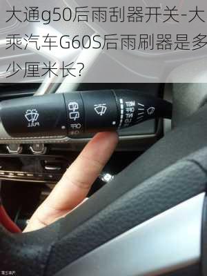 大通g50后雨刮器开关-大乘汽车G60S后雨刷器是多少厘米长?