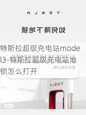 特斯拉超级充电站model3-特斯拉超级充电站地锁怎么打开