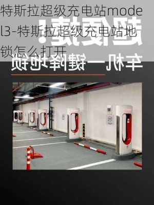 特斯拉超级充电站model3-特斯拉超级充电站地锁怎么打开