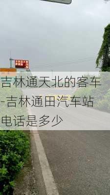 吉林通天北的客车-吉林通田汽车站电话是多少