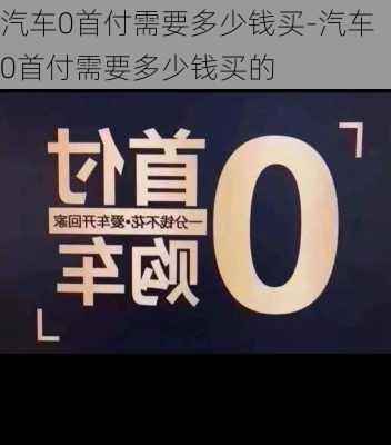 汽车0首付需要多少钱买-汽车0首付需要多少钱买的