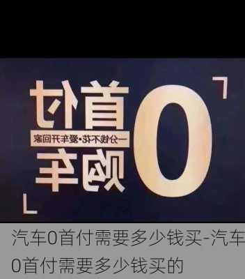 汽车0首付需要多少钱买-汽车0首付需要多少钱买的