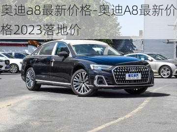 奥迪a8最新价格-奥迪A8最新价格2023落地价