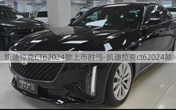 凯迪拉克CT62024款上市时间-凯迪拉克ct62024款