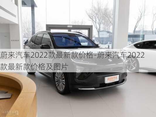 蔚来汽车2022款最新款价格-蔚来汽车2022款最新款价格及图片