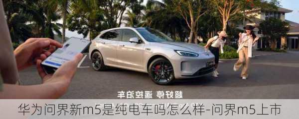 华为问界新m5是纯电车吗怎么样-问界m5上市