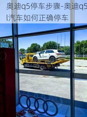 奥迪q5停车步骤-奥迪q5l汽车如何正确停车