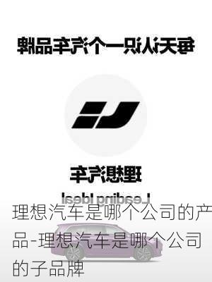 理想汽车是哪个公司的产品-理想汽车是哪个公司的子品牌