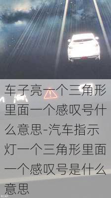 车子亮一个三角形里面一个感叹号什么意思-汽车指示灯一个三角形里面一个感叹号是什么意思