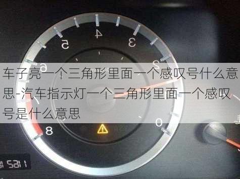 车子亮一个三角形里面一个感叹号什么意思-汽车指示灯一个三角形里面一个感叹号是什么意思