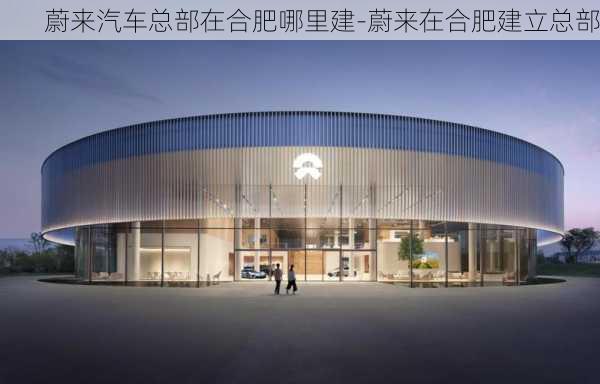 蔚来汽车总部在合肥哪里建-蔚来在合肥建立总部