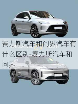 赛力斯汽车和问界汽车有什么区别-赛力斯汽车和问界