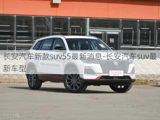 长安汽车新款suv55最新消息-长安汽车suv最新车型