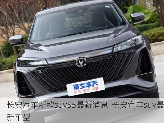 长安汽车新款suv55最新消息-长安汽车suv最新车型