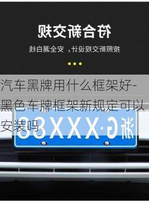 汽车黑牌用什么框架好-黑色车牌框架新规定可以安装吗