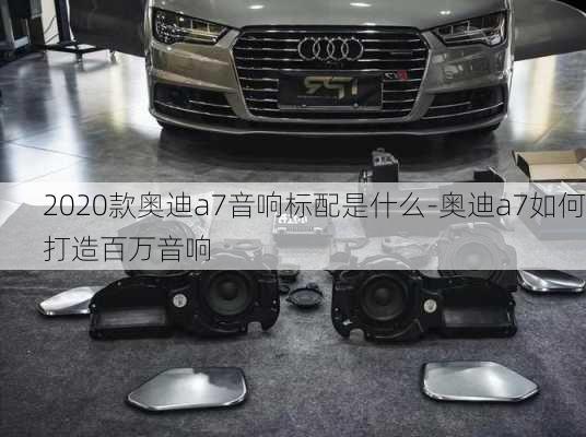 2020款奥迪a7音响标配是什么-奥迪a7如何打造百万音响