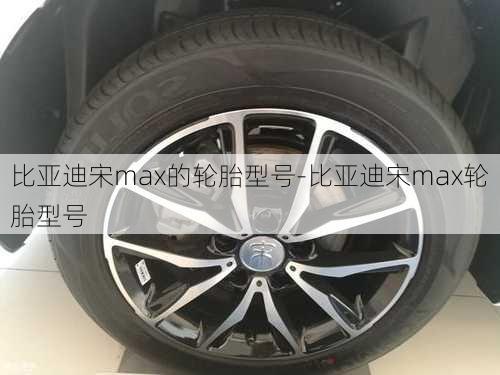 比亚迪宋max的轮胎型号-比亚迪宋max轮胎型号