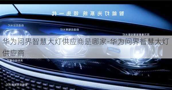 华为问界智慧大灯供应商是哪家-华为问界智慧大灯供应商