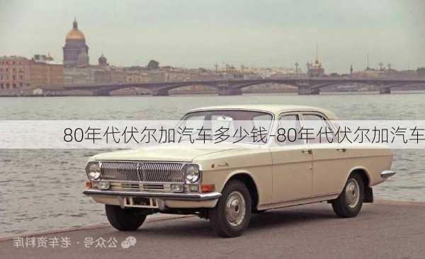 80年代伏尔加汽车多少钱-80年代伏尔加汽车