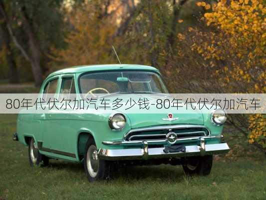 80年代伏尔加汽车多少钱-80年代伏尔加汽车