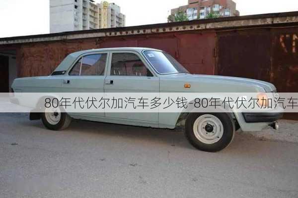 80年代伏尔加汽车多少钱-80年代伏尔加汽车