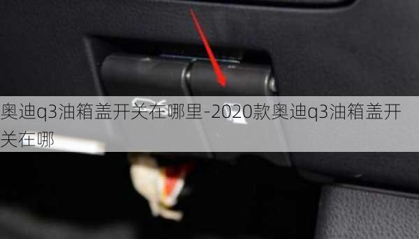 奥迪q3油箱盖开关在哪里-2020款奥迪q3油箱盖开关在哪