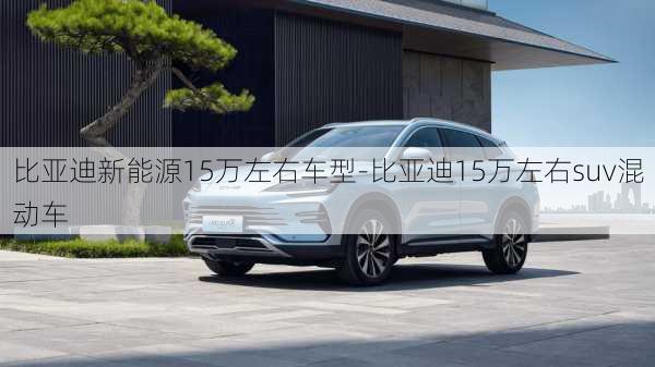 比亚迪新能源15万左右车型-比亚迪15万左右suv混动车