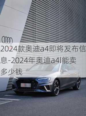 2024款奥迪a4即将发布信息-2024年奥迪a4l能卖多少钱