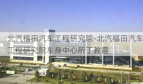 北汽福田汽车工程研究院-北汽福田汽车工程研究院车身中心所丁教霞