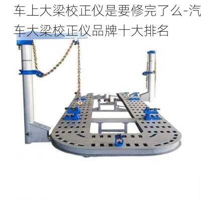 车上大梁校正仪是要修完了么-汽车大梁校正仪品牌十大排名