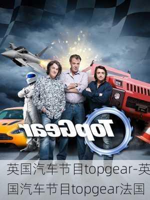 英国汽车节目topgear-英国汽车节目topgear法国