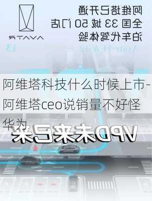 阿维塔科技什么时候上市-阿维塔ceo说销量不好怪华为