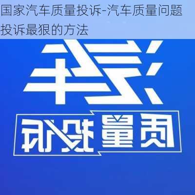 国家汽车质量投诉-汽车质量问题投诉最狠的方法