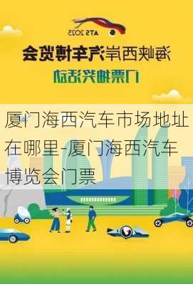 厦门海西汽车市场地址在哪里-厦门海西汽车博览会门票