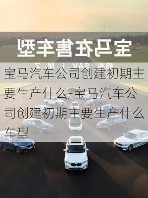 宝马汽车公司创建初期主要生产什么-宝马汽车公司创建初期主要生产什么车型