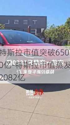 特斯拉市值突破6500亿-特斯拉市值蒸发2082亿