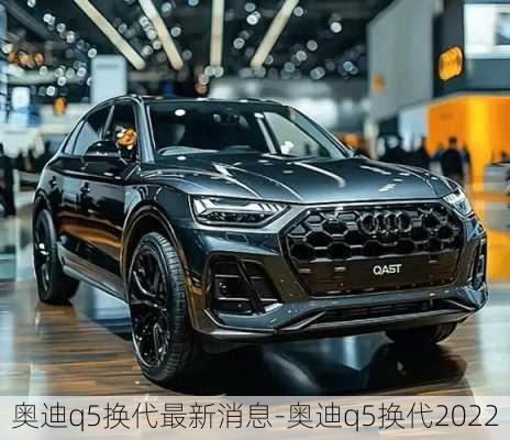 奥迪q5换代最新消息-奥迪q5换代2022