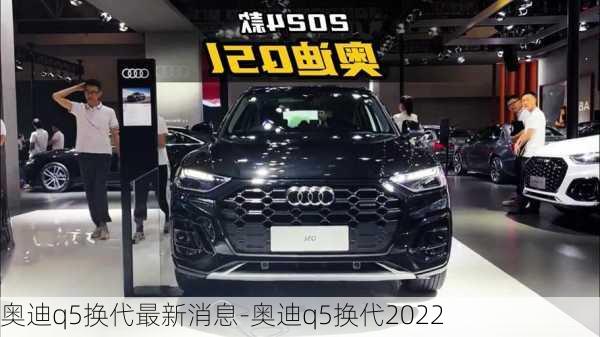 奥迪q5换代最新消息-奥迪q5换代2022