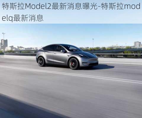 特斯拉Model2最新消息曝光-特斯拉modelq最新消息