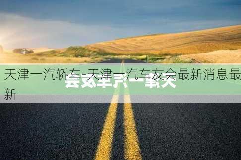 天津一汽轿车-天津一汽车友会最新消息最新