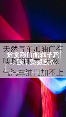 天然气车加油门有噢噢的响声-天然气汽车油门加不上