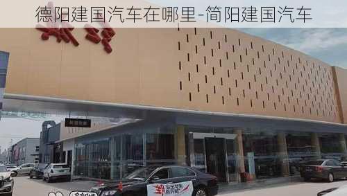 德阳建国汽车在哪里-简阳建国汽车