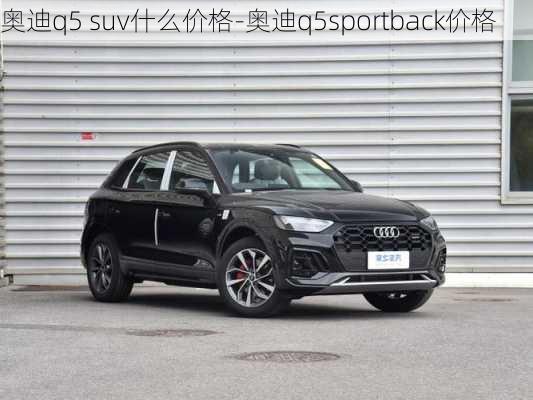 奥迪q5 suv什么价格-奥迪q5sportback价格